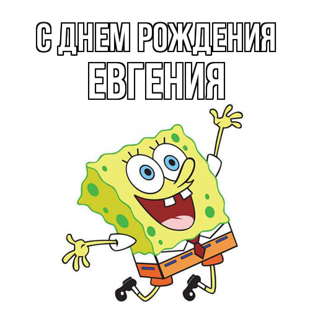Открытка на каждый день с именем, Евгения С днем рождения губка боб Прикольная открытка с пожеланием онлайн скачать бесплатно 