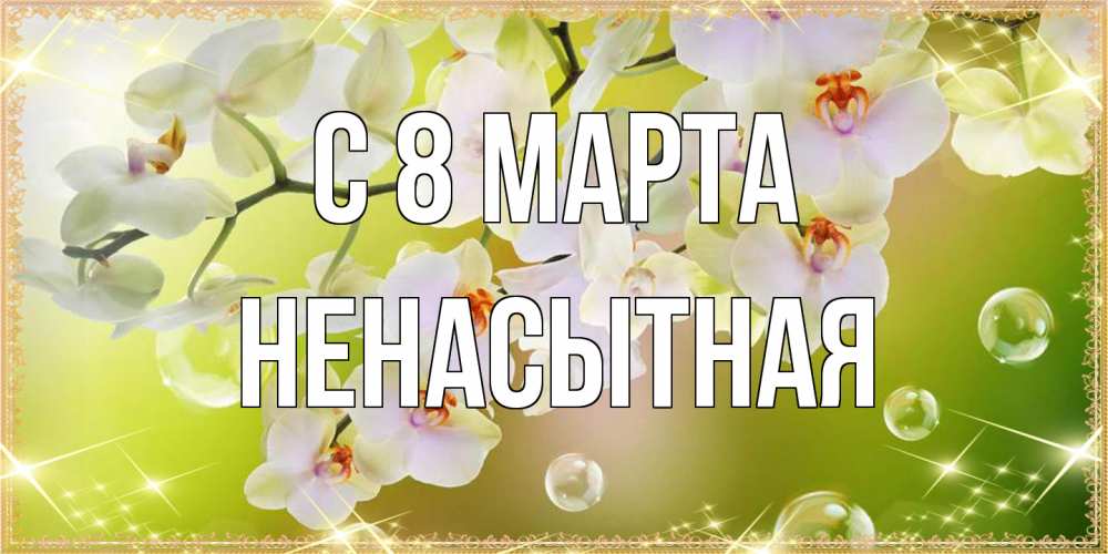Открытка на каждый день с именем, Ненасытная C 8 МАРТА открытка с цветами на международный женский день Прикольная открытка с пожеланием онлайн скачать бесплатно 