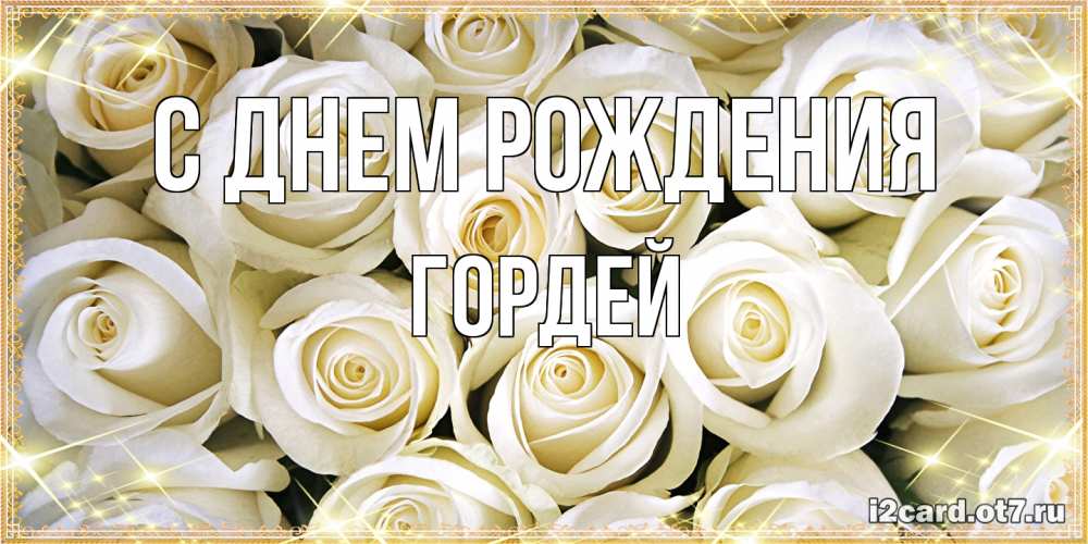 Открытка на каждый день с именем, Гордей С днем рождения открытка с белыми розами. большой букет белых роз Прикольная открытка с пожеланием онлайн скачать бесплатно 