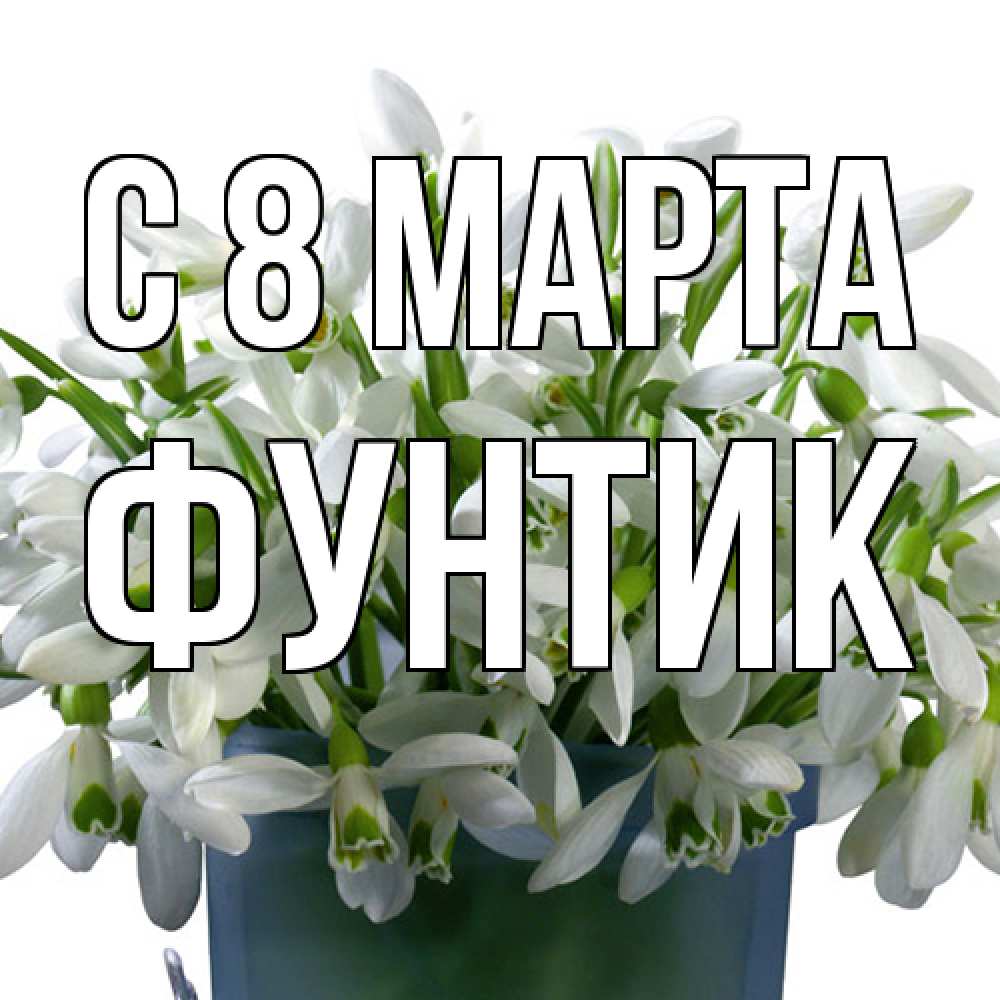 Открытка на каждый день с именем, фунтик C 8 МАРТА цветы к международному женскому дню Прикольная открытка с пожеланием онлайн скачать бесплатно 