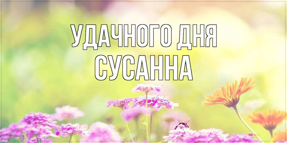 Открытка на каждый день с именем, Сусанна Удачного дня красивая открытка с летней темой Прикольная открытка с пожеланием онлайн скачать бесплатно 