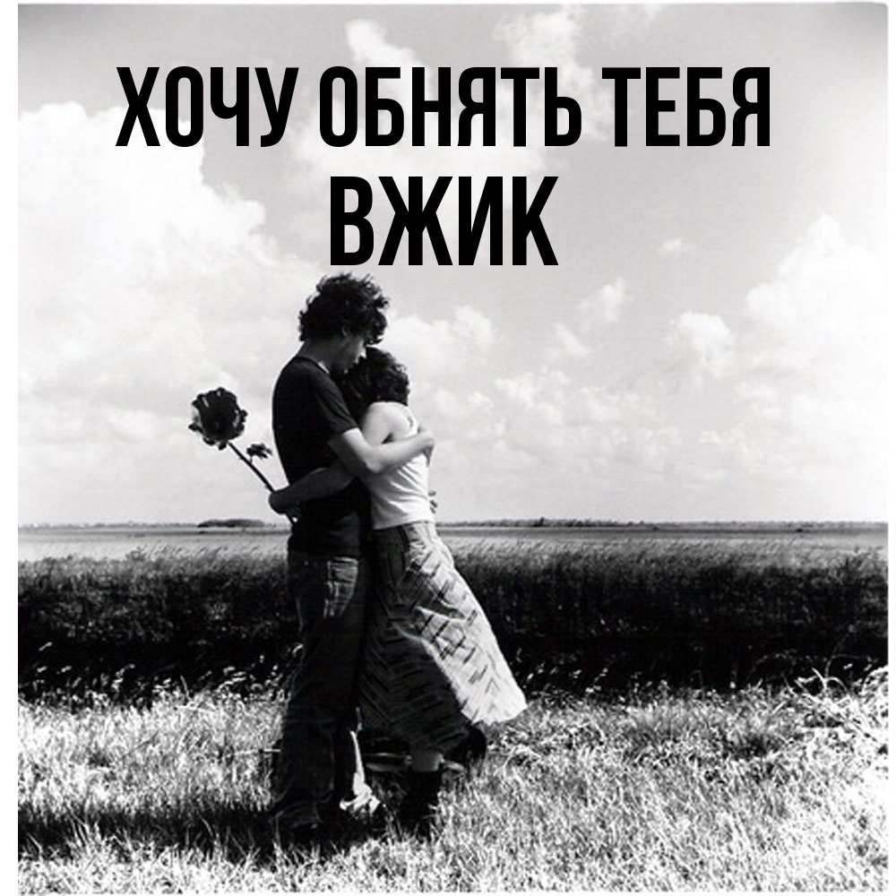 Открытка на каждый день с именем, Вжик Хочу обнять тебя чернобелое фото Прикольная открытка с пожеланием онлайн скачать бесплатно 