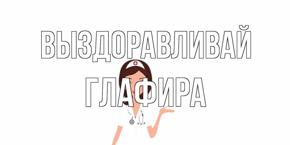 Открытка на каждый день с именем, Глафира Выздоравливай не болей с медсестрой Прикольная открытка с пожеланием онлайн скачать бесплатно 