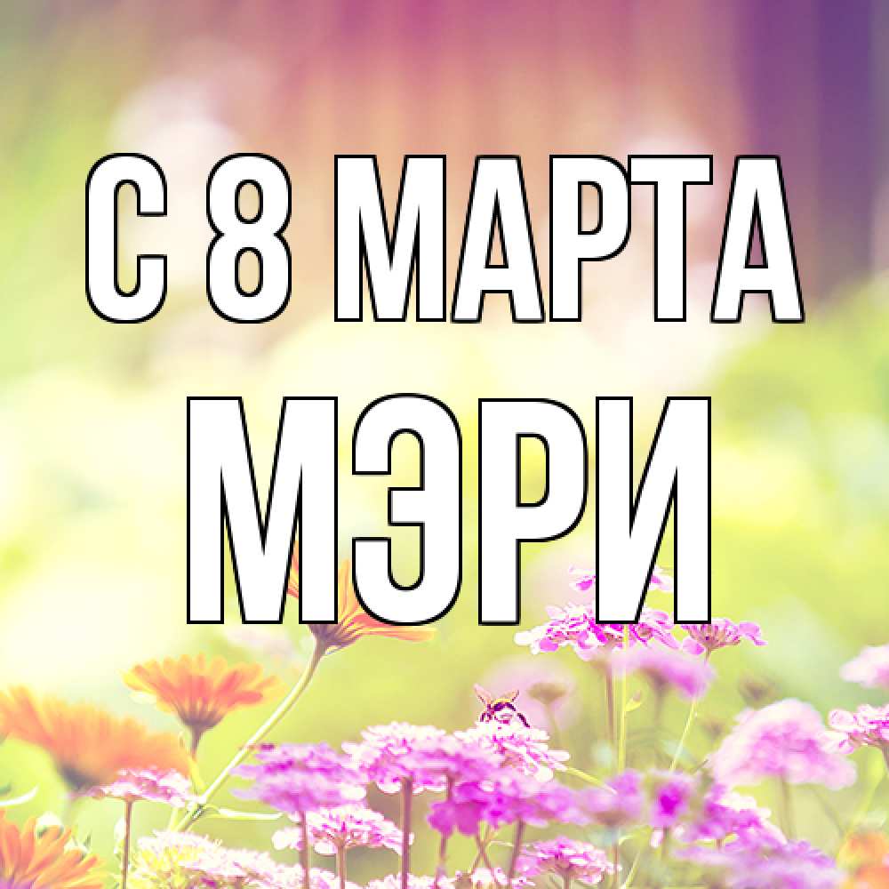Открытка на каждый день с именем, Мэри C 8 МАРТА цветы весна Прикольная открытка с пожеланием онлайн скачать бесплатно 