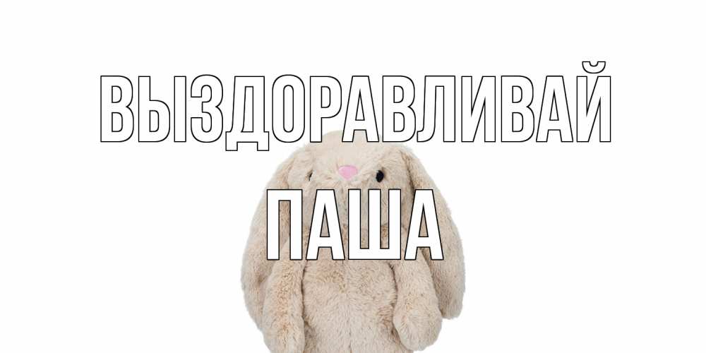 Открытка на каждый день с именем, Паша Выздоравливай не болей Прикольная открытка с пожеланием онлайн скачать бесплатно 
