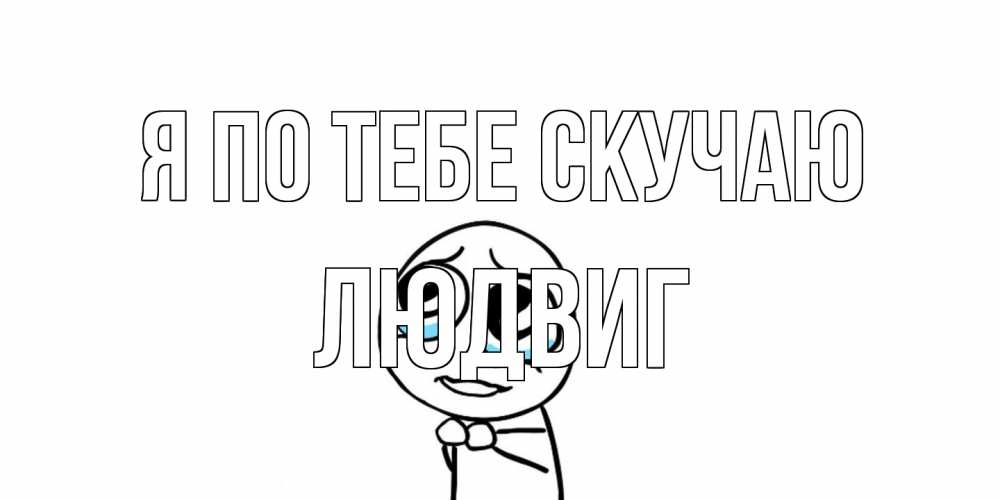Открытка на каждый день с именем, Людвиг Я по тебе скучаю я по тебе скучаю с тролль фейсом Прикольная открытка с пожеланием онлайн скачать бесплатно 