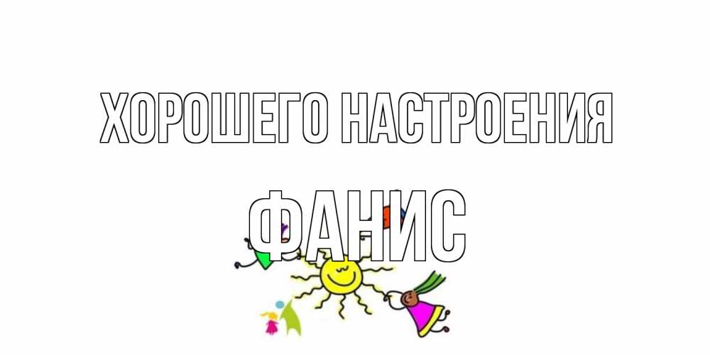 Открытка на каждый день с именем, Фанис Хорошего настроения лето, солнце Прикольная открытка с пожеланием онлайн скачать бесплатно 