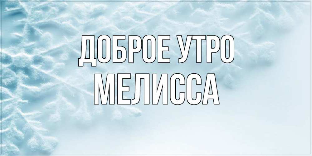 Открытка на каждый день с именем, Мелисса Доброе утро классное зимнее утро Прикольная открытка с пожеланием онлайн скачать бесплатно 