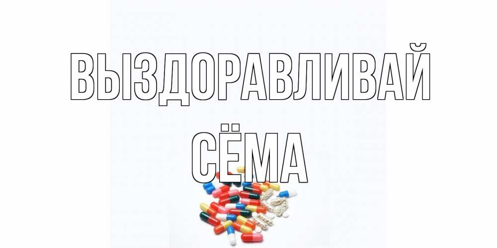 Открытка на каждый день с именем, Сёма Выздоравливай таблетки Прикольная открытка с пожеланием онлайн скачать бесплатно 