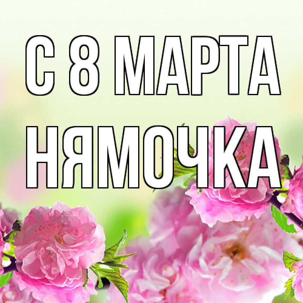 Открытка на каждый день с именем, нямочка C 8 МАРТА цветы Прикольная открытка с пожеланием онлайн скачать бесплатно 