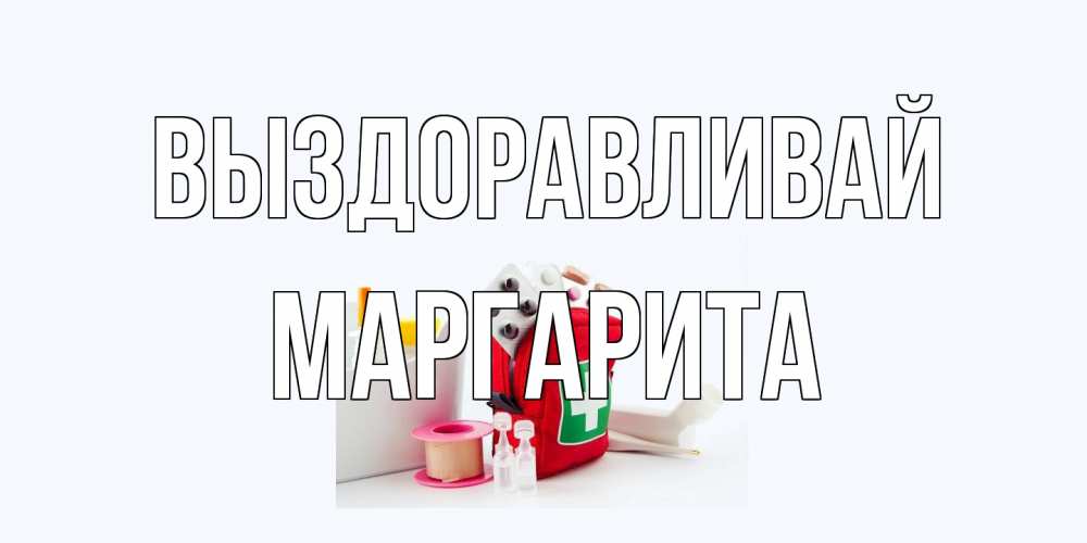 Открытка на каждый день с именем, Маргарита Выздоравливай аптечка Прикольная открытка с пожеланием онлайн скачать бесплатно 