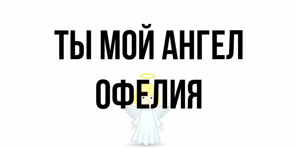 Открытка на каждый день с именем, Офелия Ты мой ангел ангел Прикольная открытка с пожеланием онлайн скачать бесплатно 