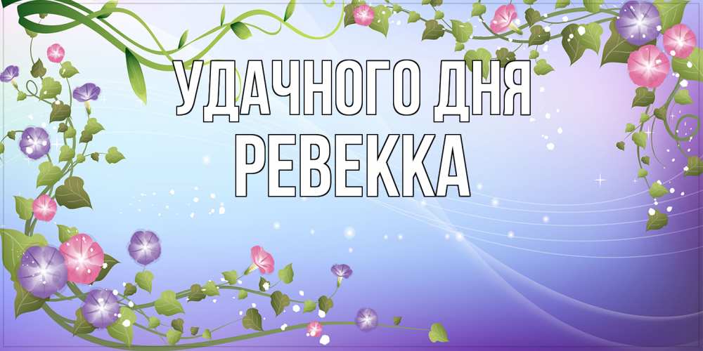 Открытка на каждый день с именем, Ревекка Удачного дня хорошего дня Прикольная открытка с пожеланием онлайн скачать бесплатно 