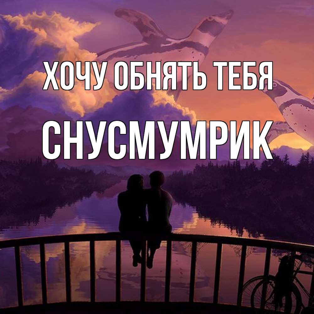Открытка на каждый день с именем, Снусмумрик Хочу обнять тебя парочка сидит на мосте или на набережной Прикольная открытка с пожеланием онлайн скачать бесплатно 