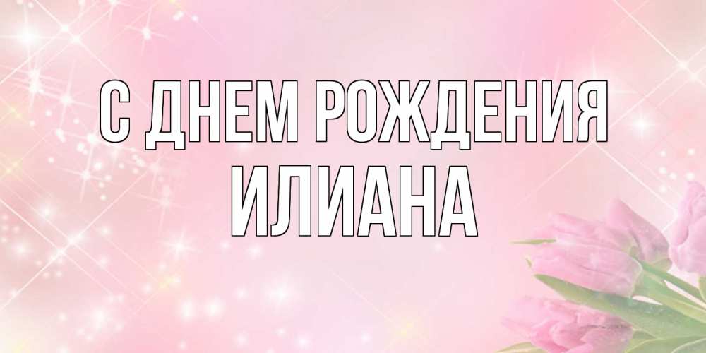 Открытка на каждый день с именем, Илиана С днем рождения открытки в нежных цветах Прикольная открытка с пожеланием онлайн скачать бесплатно 