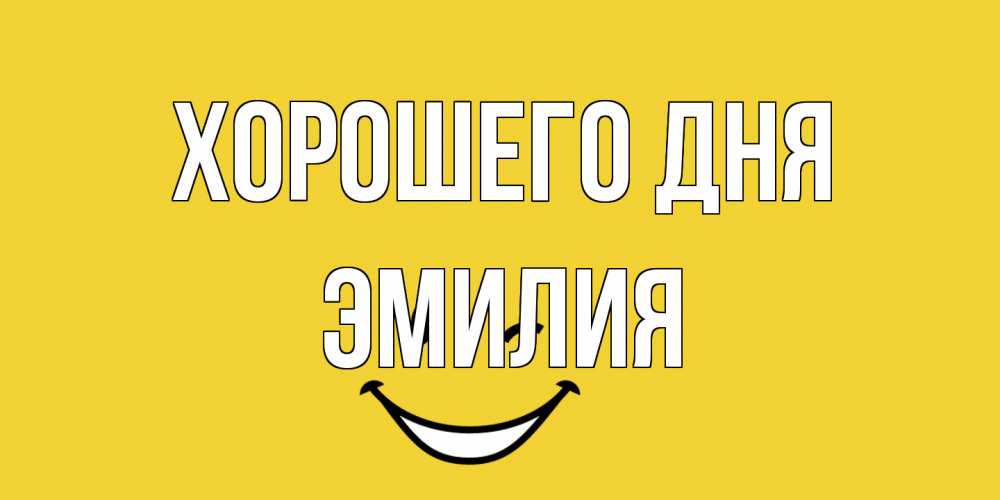 Открытка на каждый день с именем, Эмилия Хорошего дня позитивного дня Прикольная открытка с пожеланием онлайн скачать бесплатно 