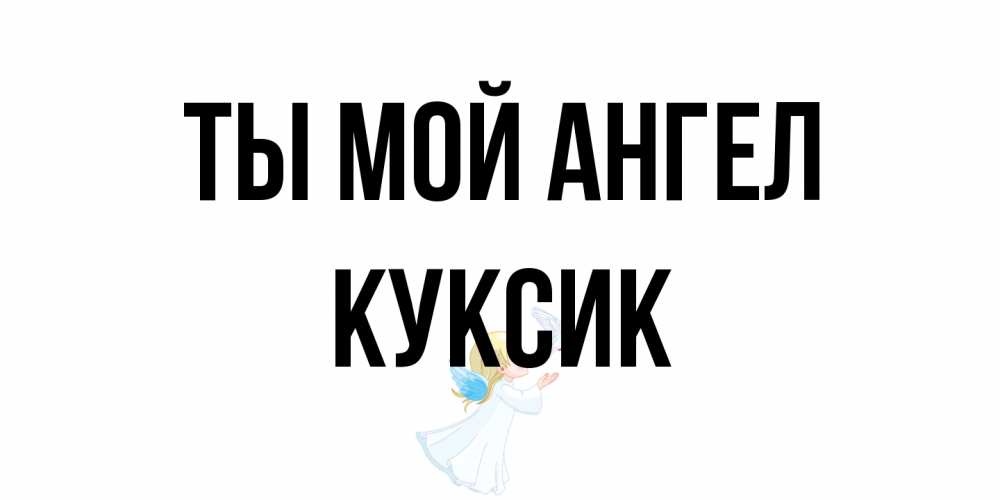 Открытка на каждый день с именем, куксик Ты мой ангел ангел, голубь Прикольная открытка с пожеланием онлайн скачать бесплатно 