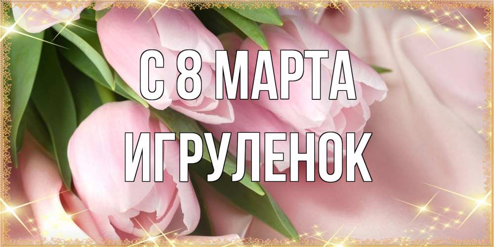 Открытка на каждый день с именем, Игpуленок C 8 МАРТА поздравления с международным женским днем Прикольная открытка с пожеланием онлайн скачать бесплатно 