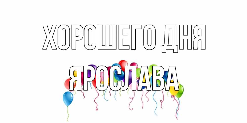 Открытка на каждый день с именем, Ярослава Хорошего дня открытка с шариками Прикольная открытка с пожеланием онлайн скачать бесплатно 