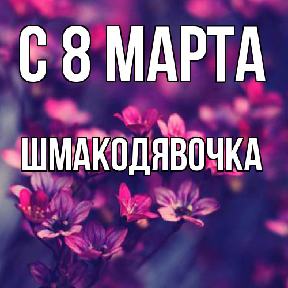 Открытка на каждый день с именем, шмакодявочка C 8 МАРТА небольшие цветы 1 Прикольная открытка с пожеланием онлайн скачать бесплатно 
