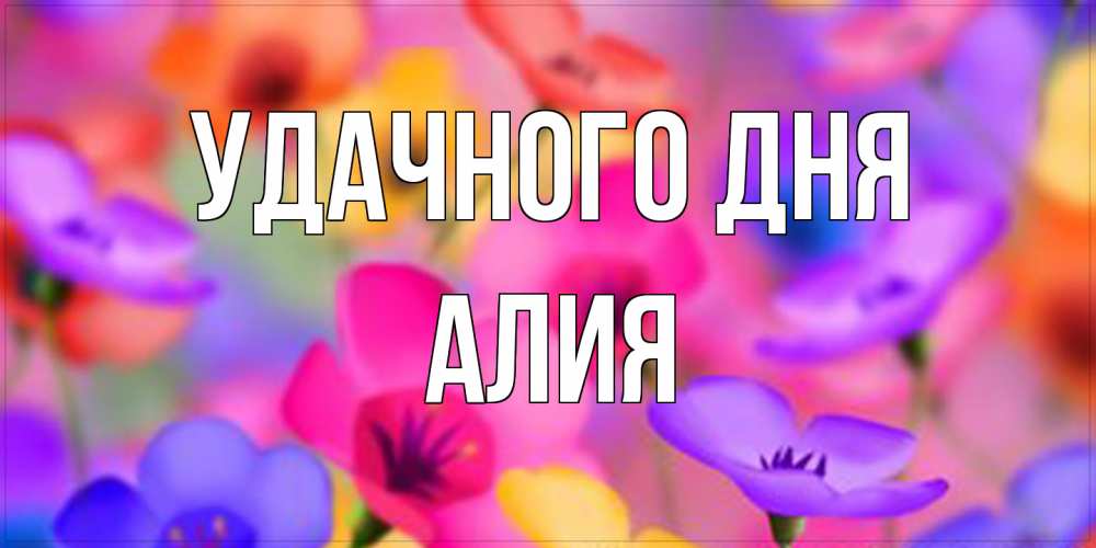 Открытка на каждый день с именем, Алия Удачного дня открытка повышающая настроение Прикольная открытка с пожеланием онлайн скачать бесплатно 