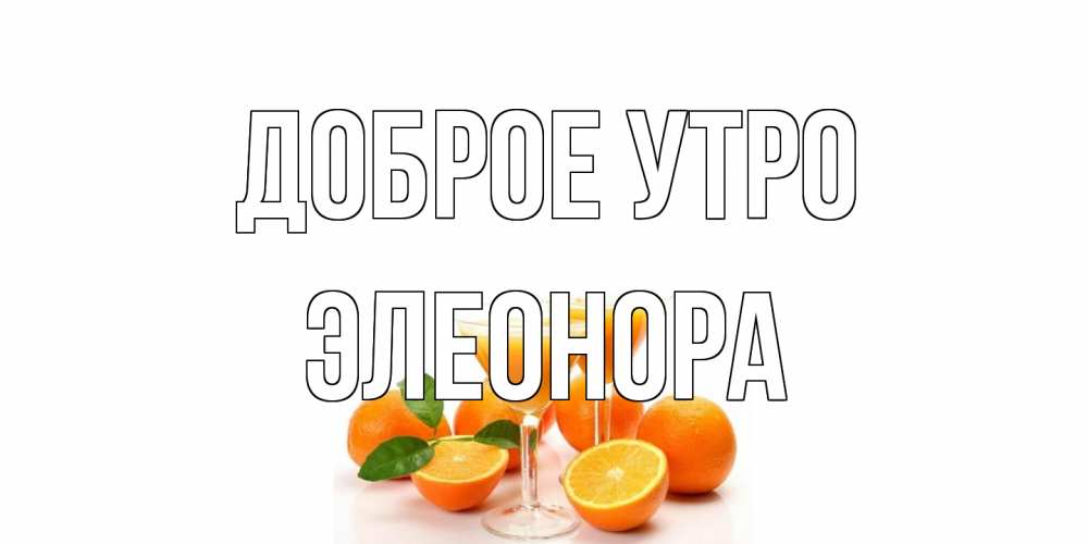 Открытка на каждый день с именем, Элеонора Доброе утро апельсин Прикольная открытка с пожеланием онлайн скачать бесплатно 