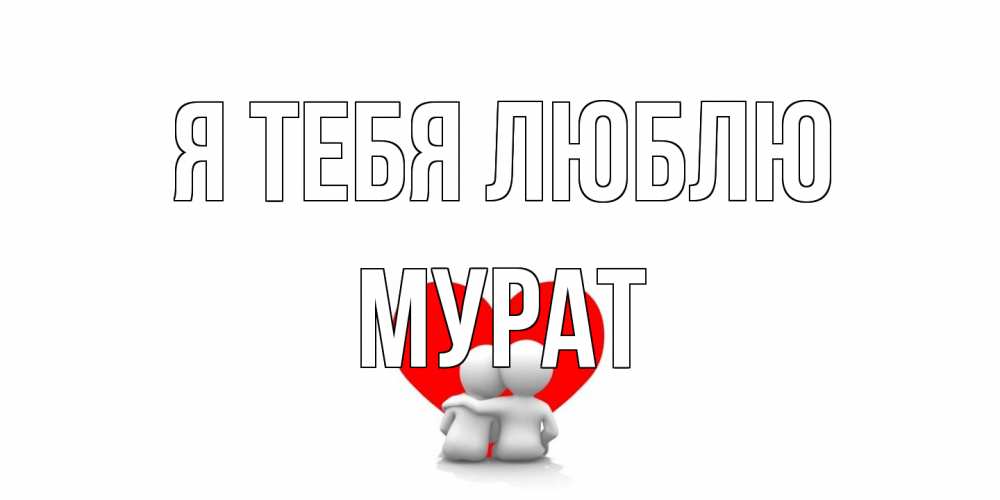 Открытка на каждый день с именем, Мурат Я тебя люблю обнимаю Прикольная открытка с пожеланием онлайн скачать бесплатно 