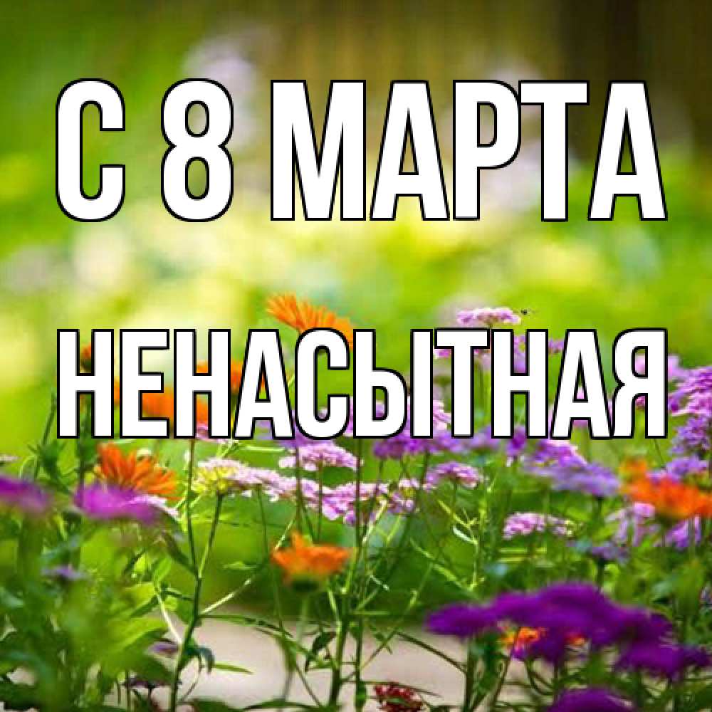 Открытка на каждый день с именем, Ненасытная C 8 МАРТА цветы Прикольная открытка с пожеланием онлайн скачать бесплатно 