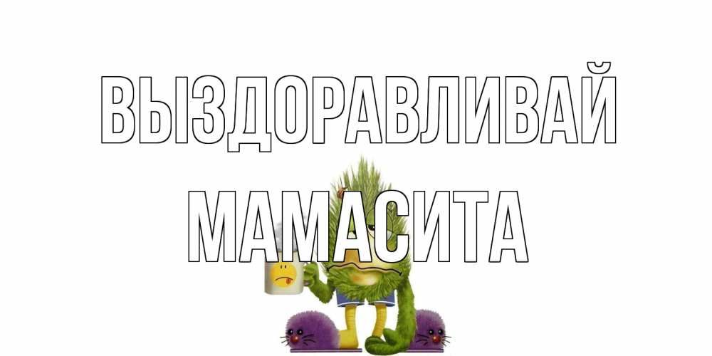 Открытка на каждый день с именем, Мамасита Выздоравливай выздоравливайте быстрее Прикольная открытка с пожеланием онлайн скачать бесплатно 