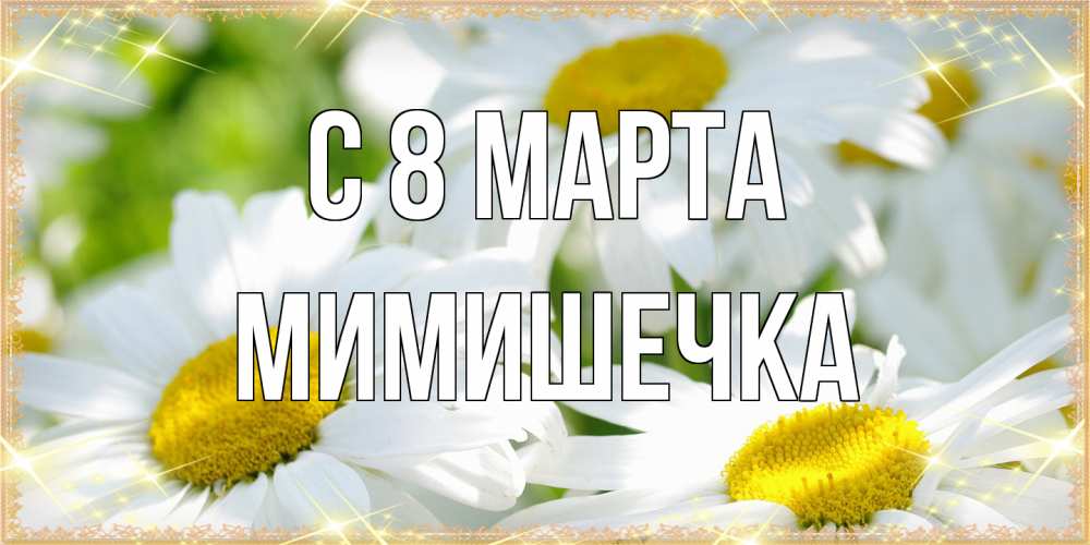 Открытка на каждый день с именем, мимишечка C 8 МАРТА красивые открытки с белыми цветами на международный женский день Прикольная открытка с пожеланием онлайн скачать бесплатно 
