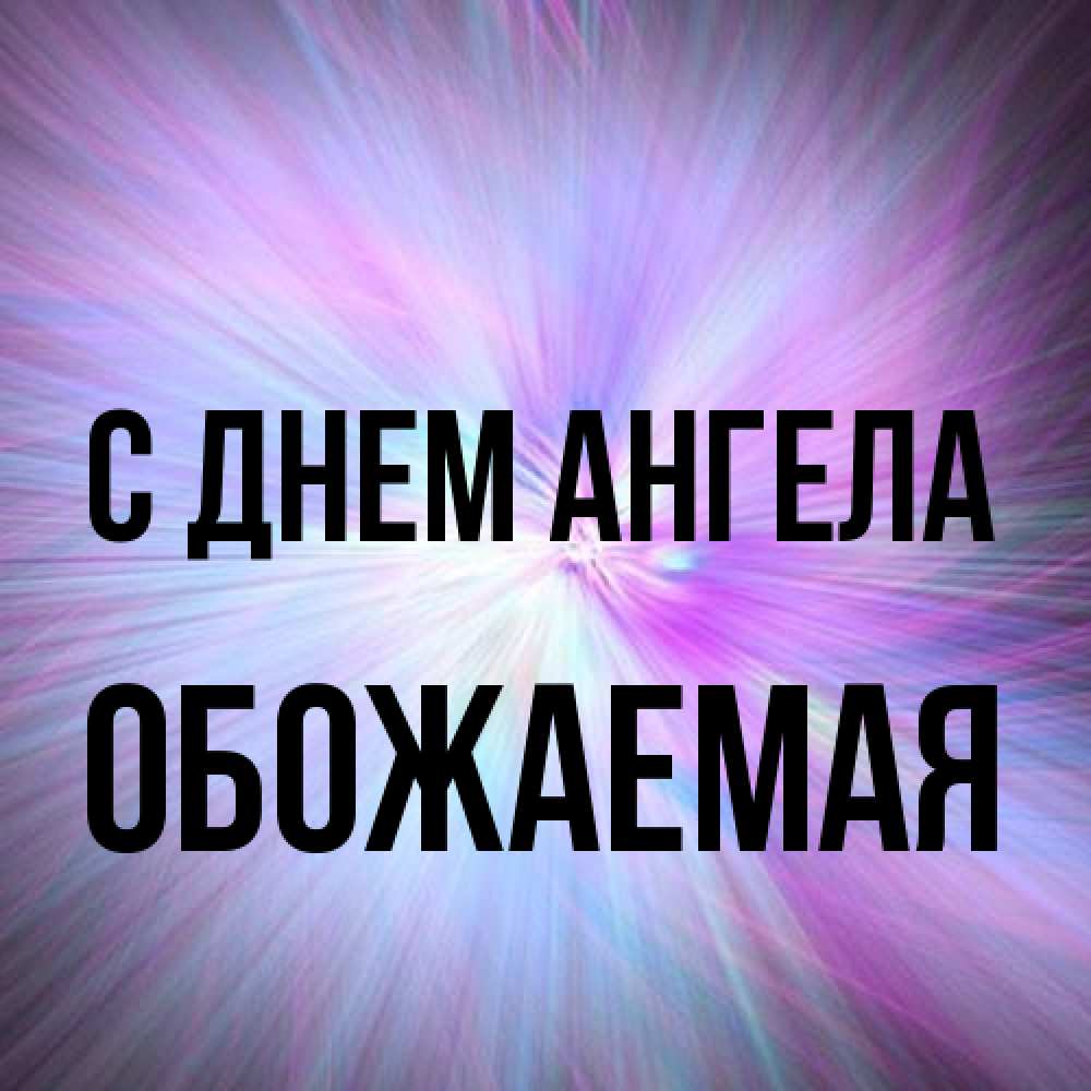 Открытка на каждый день с именем, обожаемая С днем ангела ангельский свет Прикольная открытка с пожеланием онлайн скачать бесплатно 