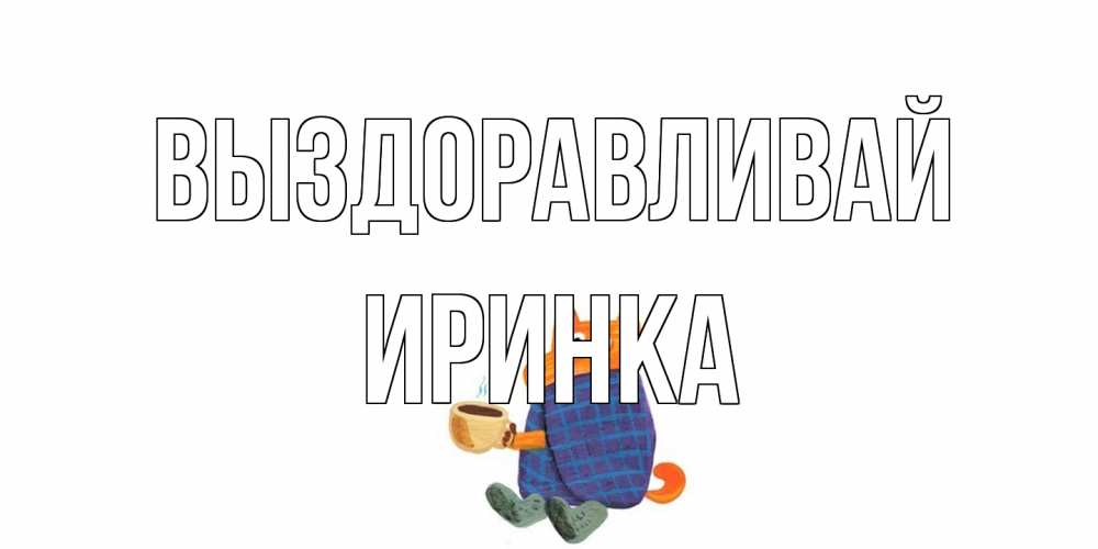 Открытка на каждый день с именем, Иринка Выздоравливай выздоравливайте для родных Прикольная открытка с пожеланием онлайн скачать бесплатно 