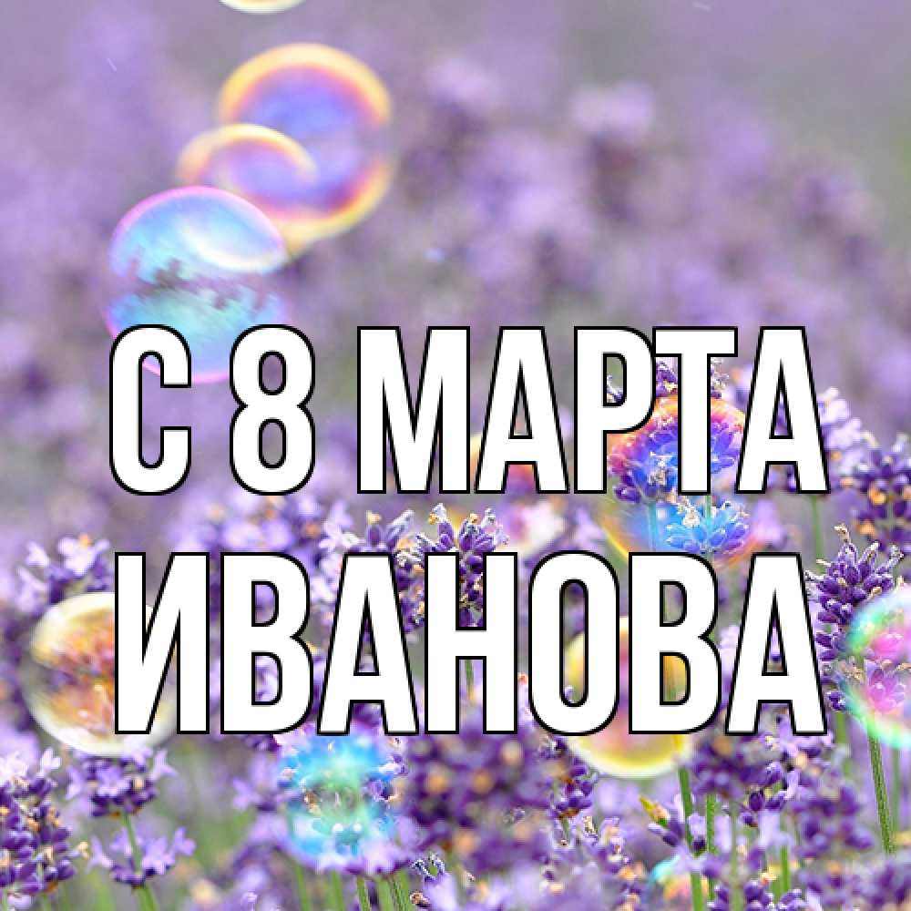 Открытка на каждый день с именем, Иванова C 8 МАРТА цветы Прикольная открытка с пожеланием онлайн скачать бесплатно 