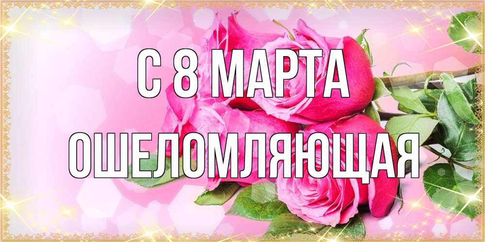 Открытка на каждый день с именем, Ошеломляющая C 8 МАРТА открытка с розами на международный женский день Прикольная открытка с пожеланием онлайн скачать бесплатно 