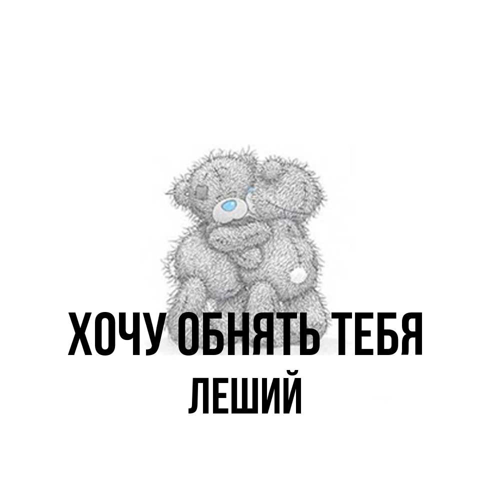 Открытка на каждый день с именем, Леший Хочу обнять тебя два теддика Прикольная открытка с пожеланием онлайн скачать бесплатно 