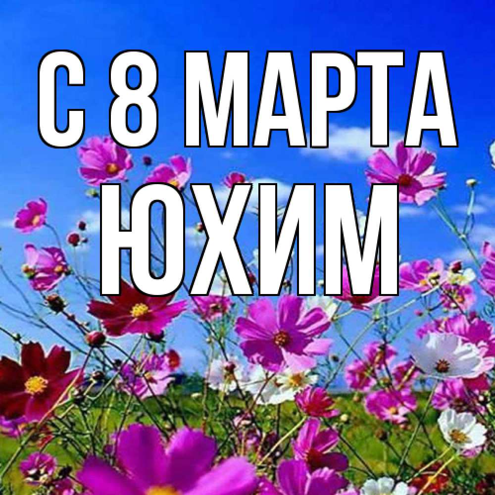 Открытка на каждый день с именем, Юхим C 8 МАРТА цветы Прикольная открытка с пожеланием онлайн скачать бесплатно 