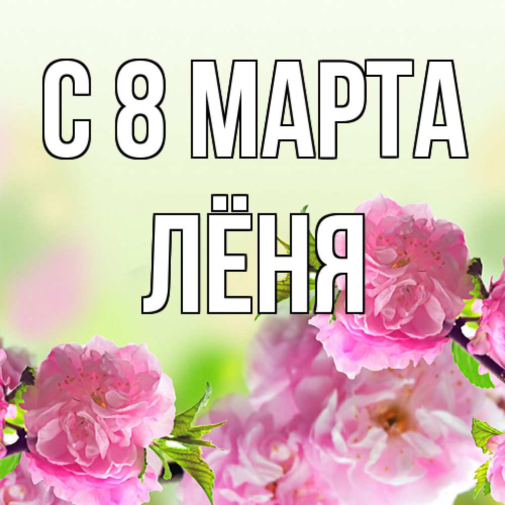 Открытка на каждый день с именем, Лёня C 8 МАРТА цветы Прикольная открытка с пожеланием онлайн скачать бесплатно 