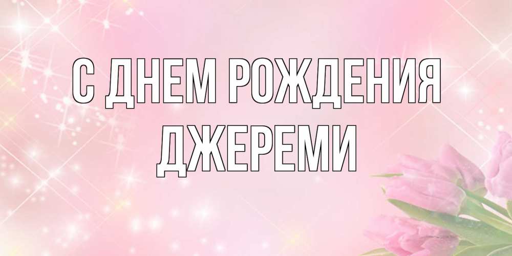 Открытка на каждый день с именем, Джереми С днем рождения открытки в нежных цветах Прикольная открытка с пожеланием онлайн скачать бесплатно 