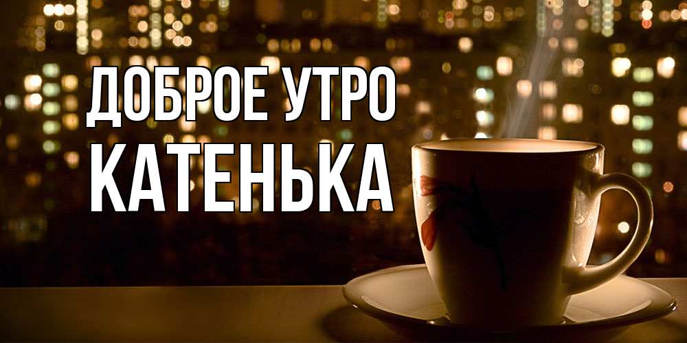 Открытка на каждый день с именем, Катенька Доброе утро утрешнее настроение Прикольная открытка с пожеланием онлайн скачать бесплатно 