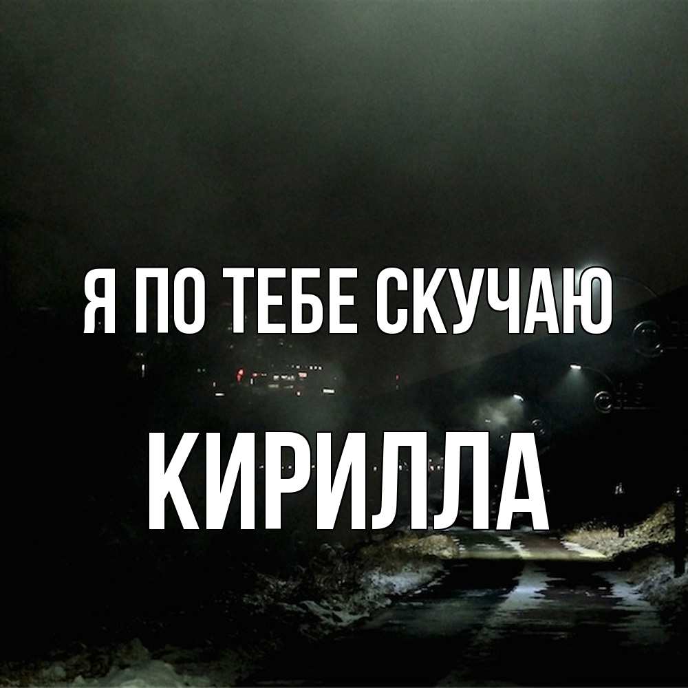 Открытка на каждый день с именем, Кирилла Я по тебе скучаю окраина города Прикольная открытка с пожеланием онлайн скачать бесплатно 