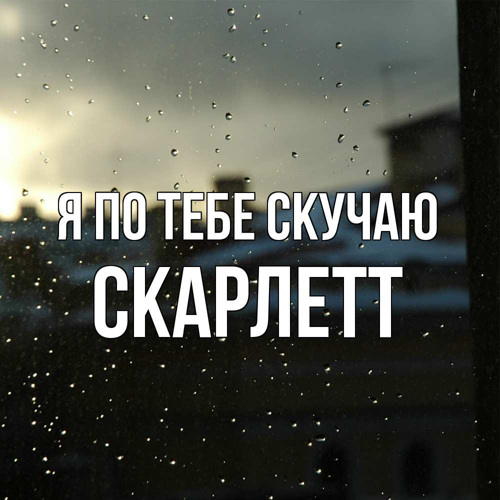 Открытка на каждый день с именем, Скарлетт Я по тебе скучаю капли на стекле Прикольная открытка с пожеланием онлайн скачать бесплатно 