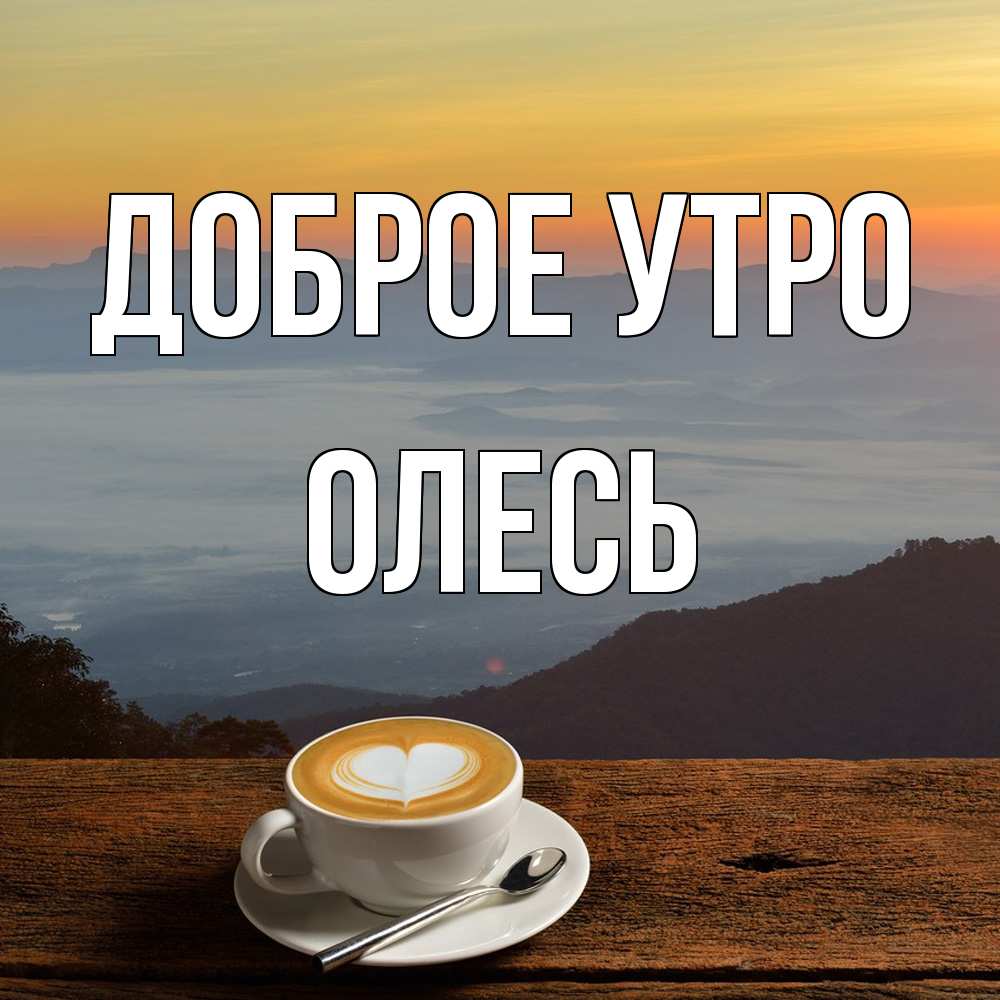 Открытка на каждый день с именем, Олесь Доброе утро кофе на высоте Прикольная открытка с пожеланием онлайн скачать бесплатно 