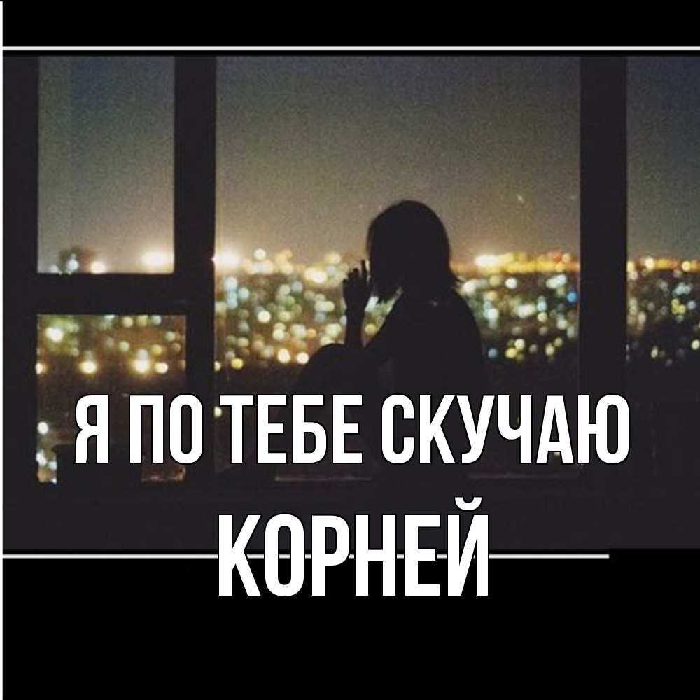 Открытка на каждый день с именем, Корней Я по тебе скучаю у окна Прикольная открытка с пожеланием онлайн скачать бесплатно 