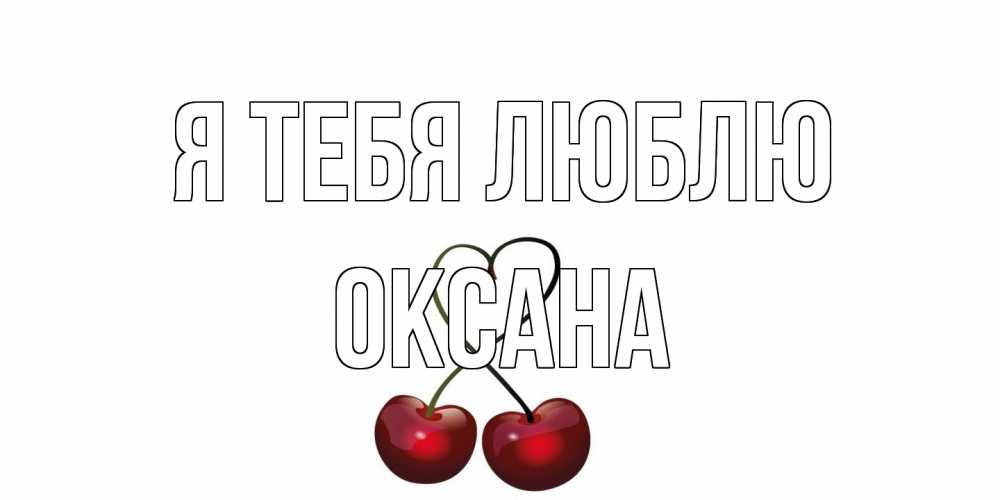 Открытка на каждый день с именем, Оксана Я тебя люблю вишня Прикольная открытка с пожеланием онлайн скачать бесплатно 