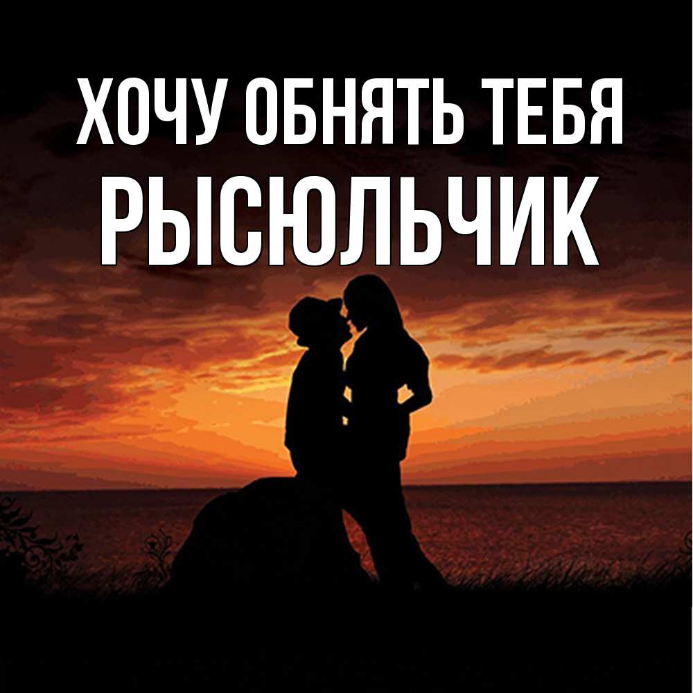 Открытка на каждый день с именем, Рысюльчик Хочу обнять тебя парень и девушка и оранжевое небо Прикольная открытка с пожеланием онлайн скачать бесплатно 