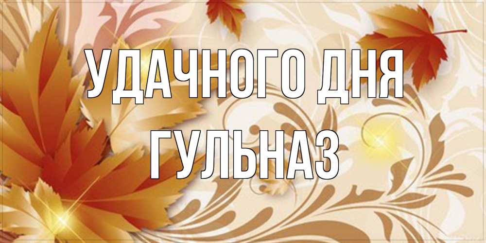 Открытка на каждый день с именем, Гульназ Удачного дня листики и осеннее настроение Прикольная открытка с пожеланием онлайн скачать бесплатно 