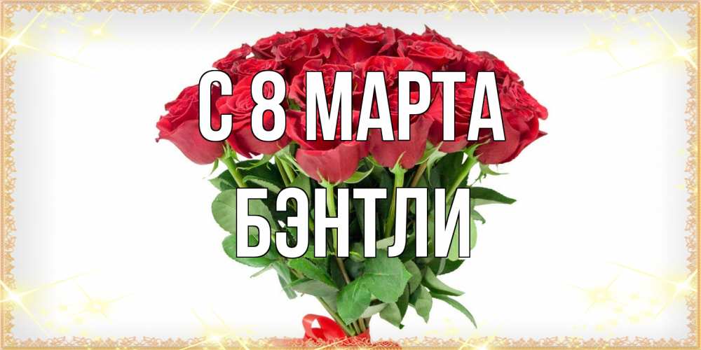 Открытка на каждый день с именем, Бэнтли C 8 МАРТА самый огромный букет для милых дам Прикольная открытка с пожеланием онлайн скачать бесплатно 