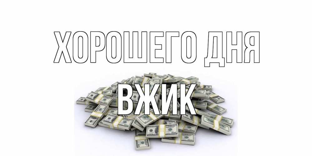 Открытка на каждый день с именем, Вжик Хорошего дня гора долларов Прикольная открытка с пожеланием онлайн скачать бесплатно 