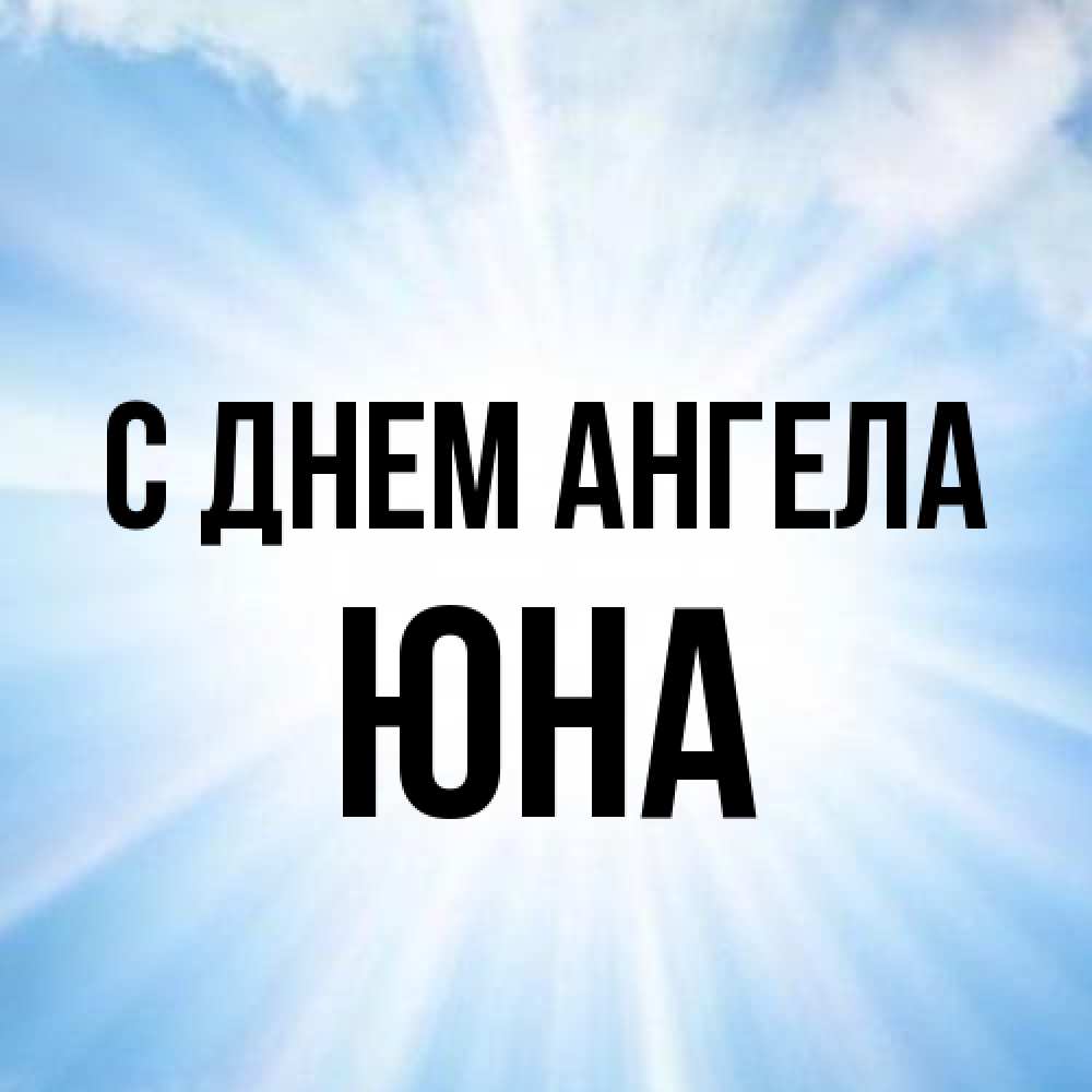 Открытка на каждый день с именем, Юна С днем ангела свет небесный Прикольная открытка с пожеланием онлайн скачать бесплатно 