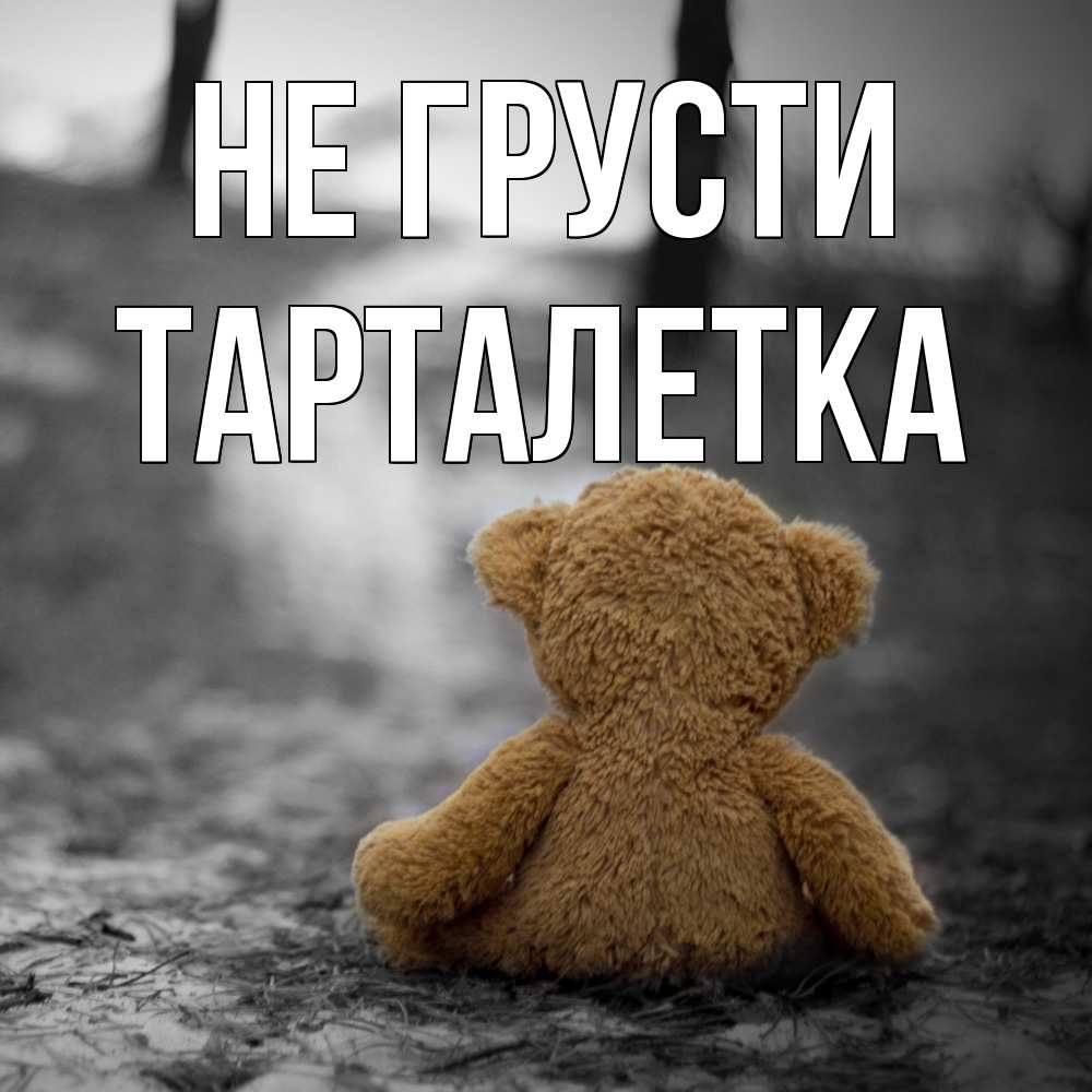 Открытка на каждый день с именем, Тарталетка Не грусти медведь со спин Прикольная открытка с пожеланием онлайн скачать бесплатно 